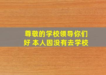 尊敬的学校领导你们好 本人因没有去学校